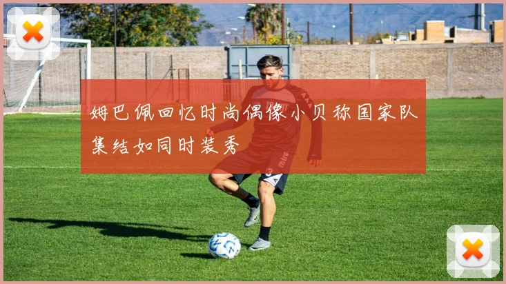 姆巴佩回忆时尚偶像小贝称国家队集结如同时装秀