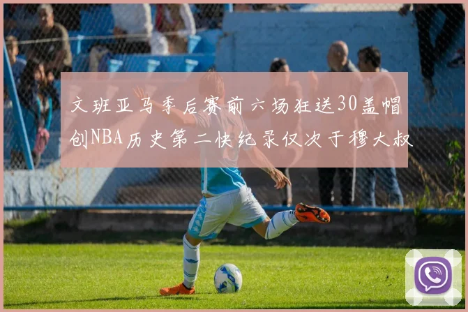 文班亚马季后赛前六场狂送30盖帽创NBA历史第二快纪录仅次于穆大叔的五场表现