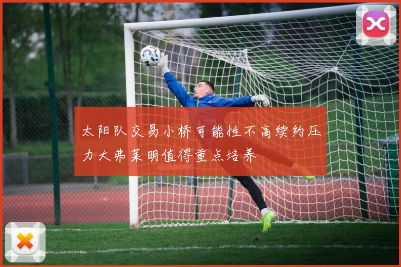 太阳队交易小桥可能性不高续约压力大弗莱明值得重点培养