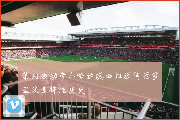 莱利激动带小哈达威回归迈阿密重温父亲辉煌历史