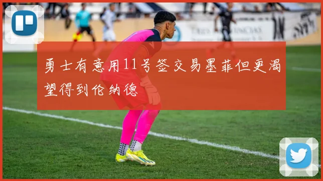 勇士有意用11号签交易墨菲但更渴望得到伦纳德