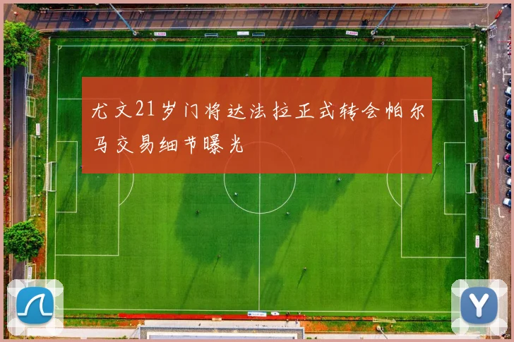 尤文21岁门将达法拉正式转会帕尔马交易细节曝光