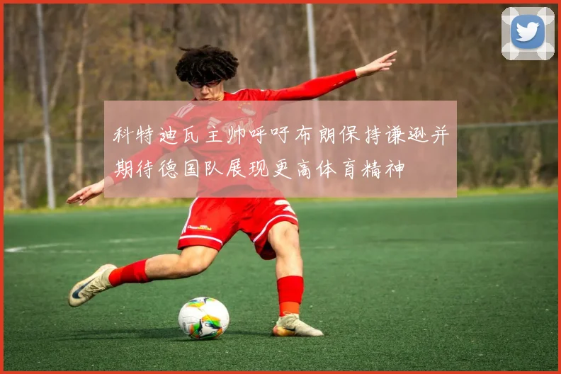 科特迪瓦主帅呼吁布朗保持谦逊并期待德国队展现更高体育精神